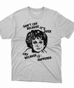 Don’t Cry Because It’s Over Cry Because It Happened T-shirt Don’t Cry Because It’s Over Cry Because It Happened T-shirt