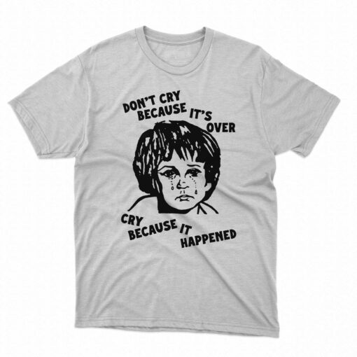 Don’t Cry Because It’s Over Cry Because It Happened T-shirt