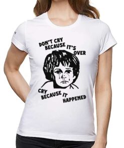 Don’t Cry Because It’s Over Cry Because It Happened T-shirt
