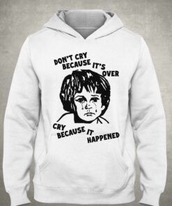 Don't Cry Because It's Over Cry Because It Happened T-shirt 2 Dont Cry Because Its Over Cry Because It Happened T shirt 3