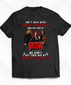 Dont Mess With Old People Who Are Fans Of Rush We Didnt Get This Age By Being Stupid T-shirt Dont Mess With Old People Who Are Fans Of Rush We Didnt Get This Age By Being Stupid T-shirt