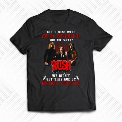 Dont Mess With Old People Who Are Fans Of Rush We Didnt Get This Age By Being Stupid T-shirt