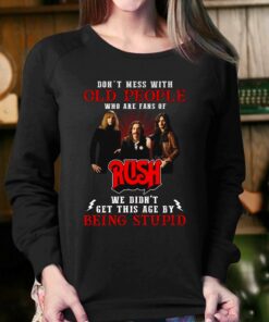 Dont Mess With Old People Who Are Fans Of Rush We Didnt Get This Age By Being Stupid T-shirt 3 Dont Mess With Old People Who Are Fans Of Rush We Didnt Get This Age By Being Stupid T shirt 4