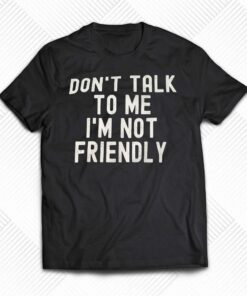 Don’t Talk To Me I’m Not Friendly Shirt Don’t Talk To Me I’m Not Friendly Shirt