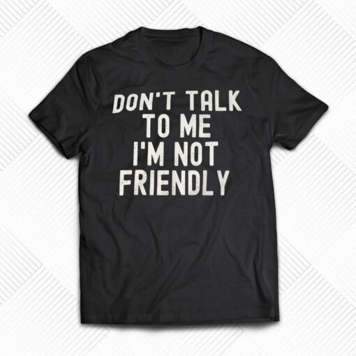 Don’t Talk To Me I’m Not Friendly Shirt