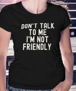 Don’t Talk To Me I’m Not Friendly Shirt Don’t Talk To Me I’m Not Friendly Shirt
