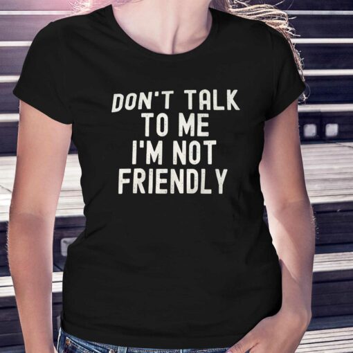 Don’t Talk To Me I’m Not Friendly Shirt