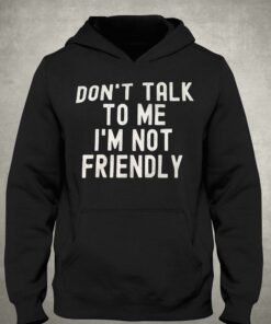 Don't Talk To Me I'm Not Friendly Shirt 2 Dont Talk To Me Im Not Friendly Shirt 3