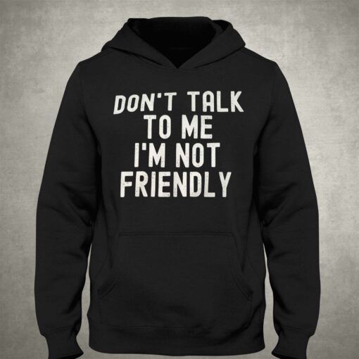 Don’t Talk To Me I’m Not Friendly Shirt