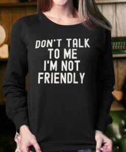Don't Talk To Me I'm Not Friendly Shirt 3 Dont Talk To Me Im Not Friendly Shirt 4