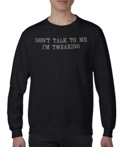 Don't Talk To Me I'm Tweaking Shirt 3 Dont Talk To Me Im Tweaking Shirt 4