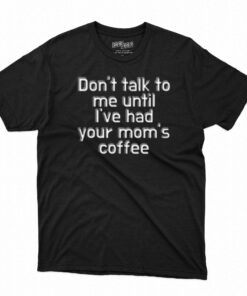 Don’t Talk To Me Until I’ve Had Your Mom’s Coffee T-shirt Don’t Talk To Me Until I’ve Had Your Mom’s Coffee T-shirt