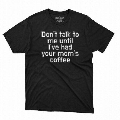 Don’t Talk To Me Until I’ve Had Your Mom’s Coffee T-shirt