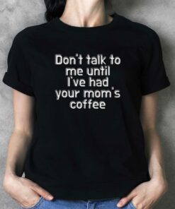 Don’t Talk To Me Until I’ve Had Your Mom’s Coffee T-shirt Don’t Talk To Me Until I’ve Had Your Mom’s Coffee T-shirt