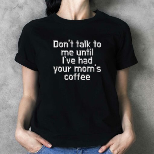 Don’t Talk To Me Until I’ve Had Your Mom’s Coffee T-shirt