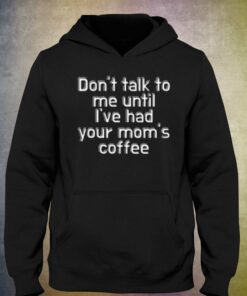 Don't Talk To Me Until I've Had Your Mom's Coffee T-shirt 2 Dont Talk To Me Until Ive Had Your Moms Coffee T shirt 3