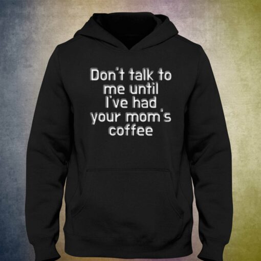 Don’t Talk To Me Until I’ve Had Your Mom’s Coffee T-shirt