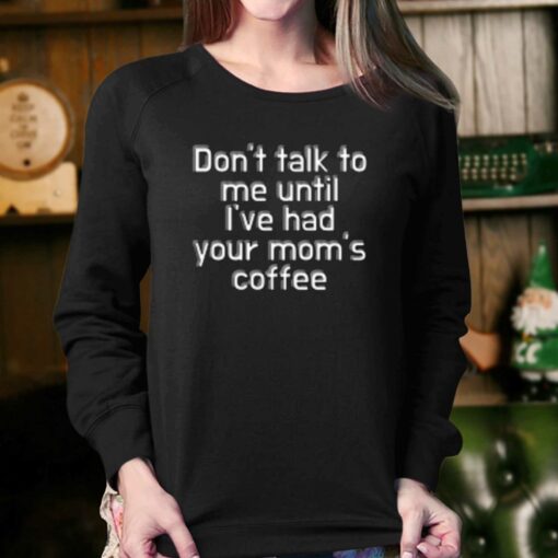 Don’t Talk To Me Until I’ve Had Your Mom’s Coffee T-shirt