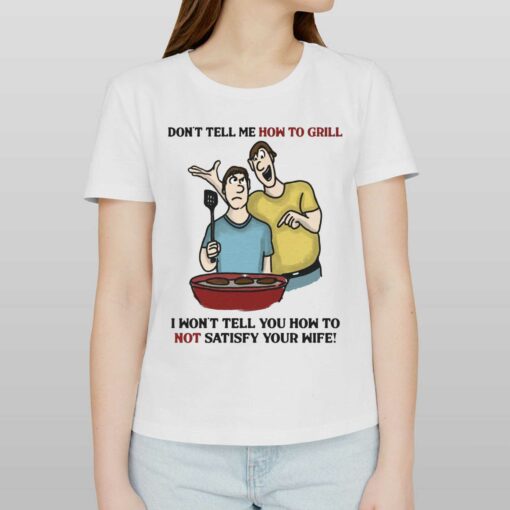 Don’t Tell Me How To Grill I Won’t Tell Yoyu How To Not Satisfy Your Wife T-shirt