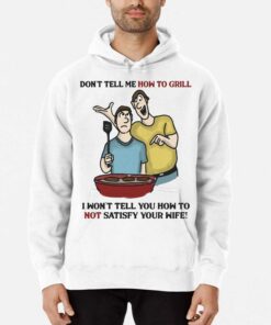 Don't Tell Me How To Grill I Won't Tell Yoyu How To Not Satisfy Your Wife T-shirt 2 Dont Tell Me How To Grill I Wont Tell Yoyu How To Not Satisfy Your Wife T shirt 3