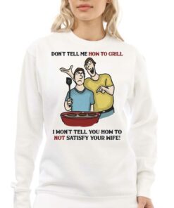 Don't Tell Me How To Grill I Won't Tell Yoyu How To Not Satisfy Your Wife T-shirt 3 Dont Tell Me How To Grill I Wont Tell Yoyu How To Not Satisfy Your Wife T shirt 4