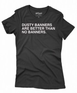 Dusty Banners Are Better Than No Banners Shirt Dusty Banners Are Better Than No Banners Shirt