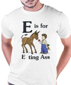 E Is For Eating Ass Shirt That Go Hard T-shirt E Is For Eating Ass Shirt That Go Hard T-shirt