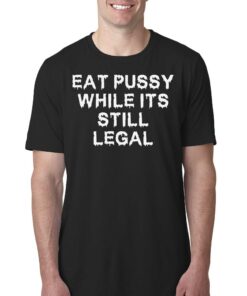 Eat Pussy While It’s Still Legal Shirt Eat Pussy While It’s Still Legal Shirt