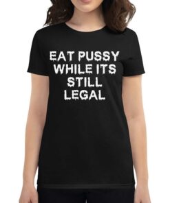 Eat Pussy While It’s Still Legal Shirt Eat Pussy While It’s Still Legal Shirt