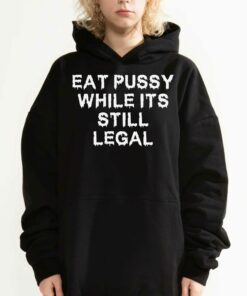 Eat Pussy While It's Still Legal Shirt 2 Eat Pussy While Its Still Legal Shirt 3
