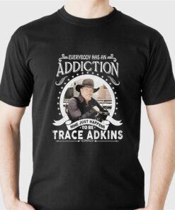 Everybody Has An Addiction Mine Just Happens To Be Trace Adkins T-shirt Everybody Has An Addiction Mine Just Happens To Be Trace Adkins T-shirt