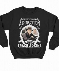 Everybody Has An Addiction Mine Just Happens To Be Trace Adkins T shirt 4