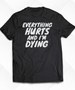 Everything Hurts And I’m Dying Shirt Everything Hurts And I’m Dying Shirt