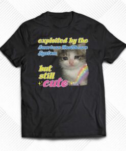 Exploited By The American Healthcare System But Still Cute Cat Shirt Exploited By The American Healthcare System But Still Cute Cat Shirt