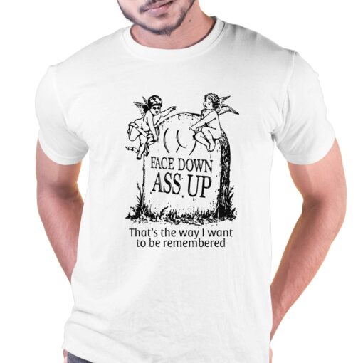 Face Down Ass Up That’s The Way I Want To Be Remembered T-shirt