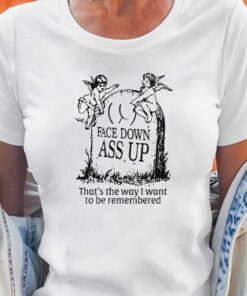 Face Down Ass Up That’s The Way I Want To Be Remembered T-shirt