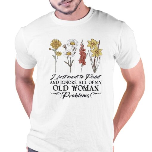 Flower I Just Want To Paint And Ignore All Of My Old Woman Problem Shirt