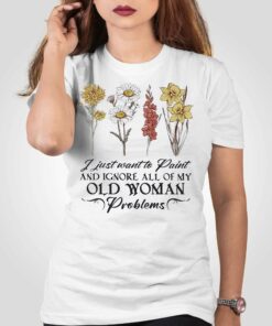Flower I Just Want To Paint And Ignore All Of My Old Woman Problem Shirt