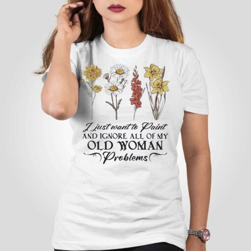 Flower I Just Want To Paint And Ignore All Of My Old Woman Problem Shirt