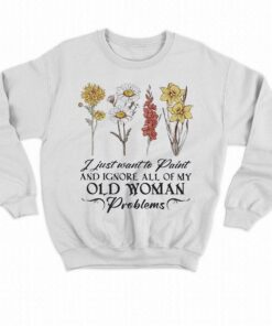 Flower I Just Want To Paint And Ignore All Of My Old Woman Problem Shirt 3 Flower I Just Want To Paint And Ignore All Of My Old Woman Problem Shirt 4