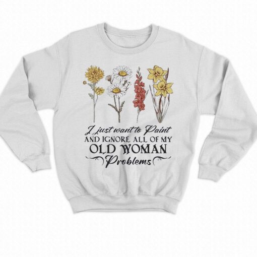 Flower I Just Want To Paint And Ignore All Of My Old Woman Problem Shirt