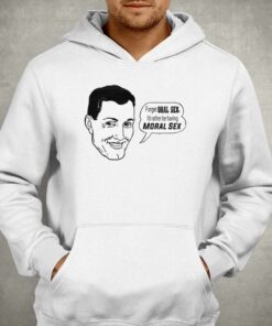 Forget Oral Sex I'd Rather Be Having Moral Sex T-shirt 2 Forget Oral Sex Id Rather Be Having Moral Sex T shirt 3