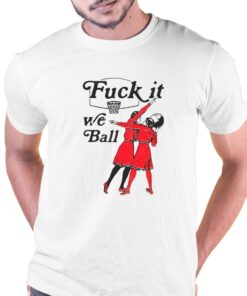 Fuck It We Ball Shirt Fuck It We Ball Shirt