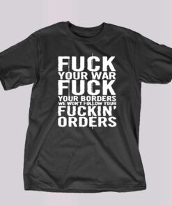 Fuck Your War Fuck Your Borders We Won’t Follow Your Fuckin’ Orders T-shirt Fuck Your War Fuck Your Borders We Won’t Follow Your Fuckin’ Orders T-shirt