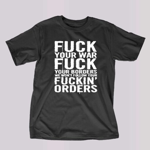 Fuck Your War Fuck Your Borders We Won’t Follow Your Fuckin’ Orders T-shirt