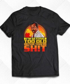 Funny Getting Too Old For This Shit Shirt Funny Getting Too Old For This Shit Shirt