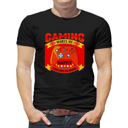 Gaming Makes Me Happy You Not So Much Shirt