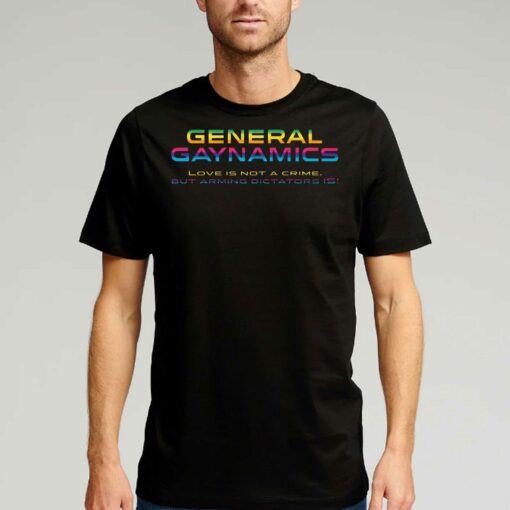 General Gaynamics Love Is Not A Crime But Arming Dictators Is T-shirt