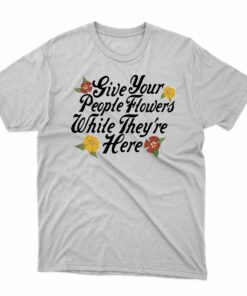 Give Your People Flowers While Theyre Here Shirt 1