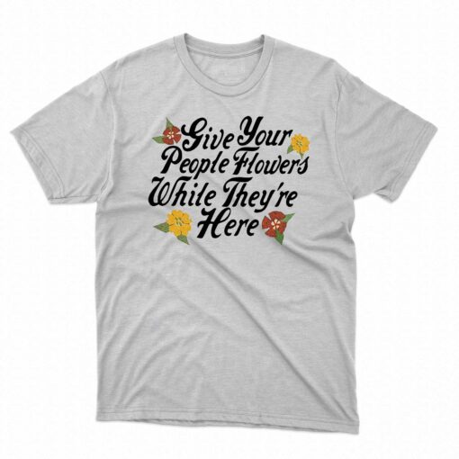 Give Your People Flowers While Theyre Here Shirt